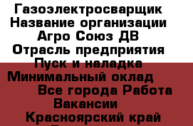 Газоэлектросварщик › Название организации ­ Агро-Союз ДВ › Отрасль предприятия ­ Пуск и наладка › Минимальный оклад ­ 55 000 - Все города Работа » Вакансии   . Красноярский край,Бородино г.